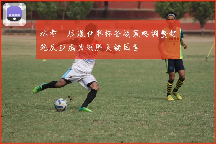 林孝埈短道世界杯备战策略调整起跑反应成为制胜关键因素